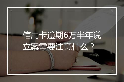信用卡逾期6万半年说立案需要注意什么？