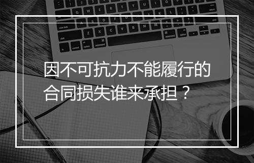 因不可抗力不能履行的合同损失谁来承担？