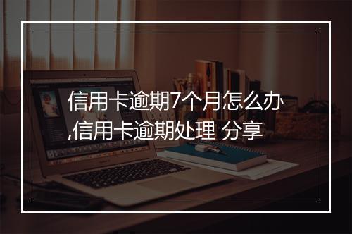 信用卡逾期7个月怎么办,信用卡逾期处理 分享