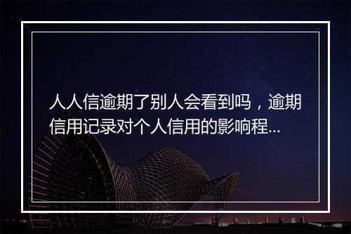 人人信逾期了别人会看到吗，逾期信用记录对个人信用的影响程度如何