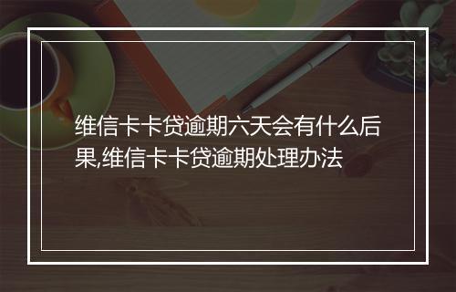 维信卡卡贷逾期六天会有什么后果,维信卡卡贷逾期处理办法