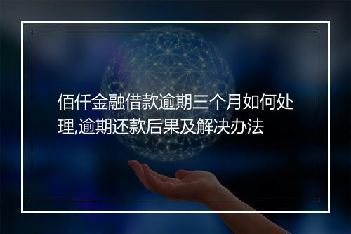 佰仟金融借款逾期三个月如何处理,逾期还款后果及解决办法