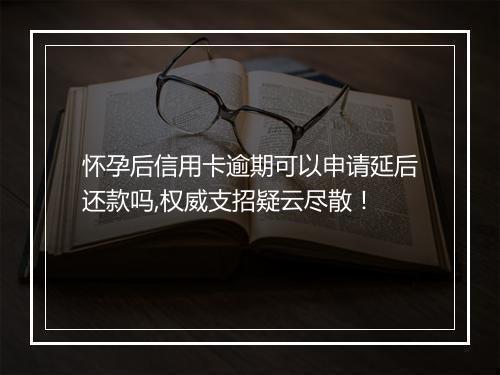 怀孕后信用卡逾期可以申请延后还款吗,权威支招疑云尽散！