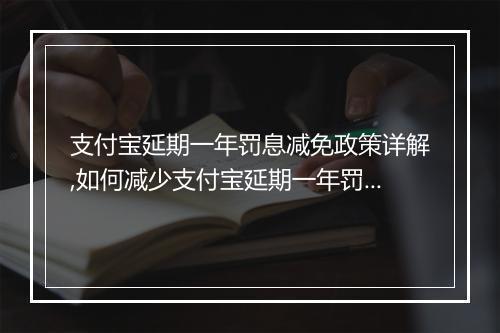 支付宝延期一年罚息减免政策详解,如何减少支付宝延期一年罚息