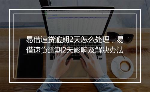 易借速贷逾期2天怎么处理，易借速贷逾期2天影响及解决办法