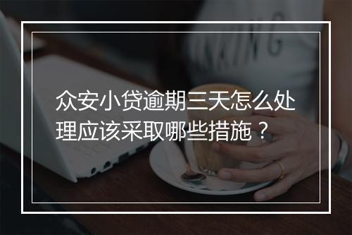 众安小贷逾期三天怎么处理应该采取哪些措施？