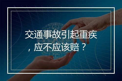交通事故引起重疾，应不应该赔？