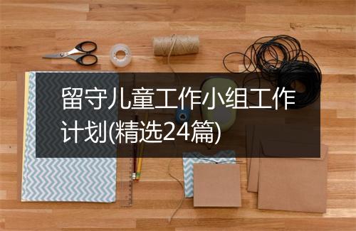 留守儿童工作小组工作计划(精选24篇)