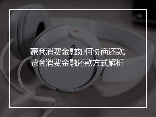 蒙商消费金融如何协商还款,蒙商消费金融还款方式解析