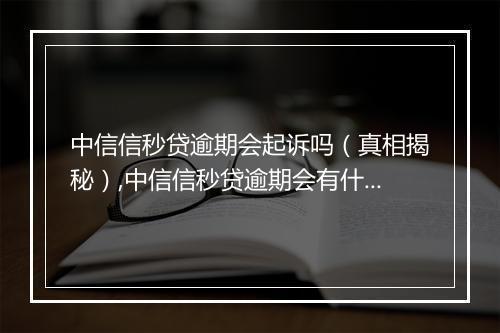中信信秒贷逾期会起诉吗（真相揭秘）,中信信秒贷逾期会有什么后果