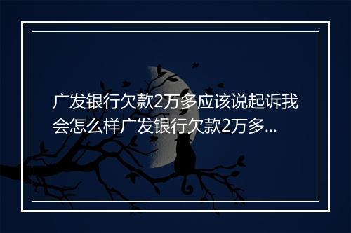 广发银行欠款2万多应该说起诉我会怎么样广发银行欠款2万多应该起诉我会有什么后果