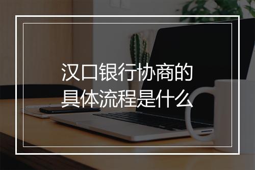 汉口银行协商的具体流程是什么