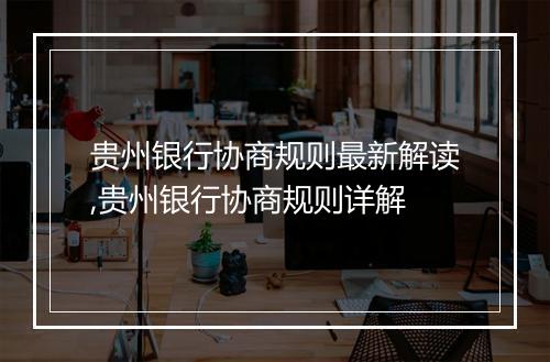 贵州银行协商规则最新解读,贵州银行协商规则详解