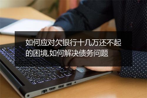 如何应对欠银行十几万还不起的困境,如何解决债务问题