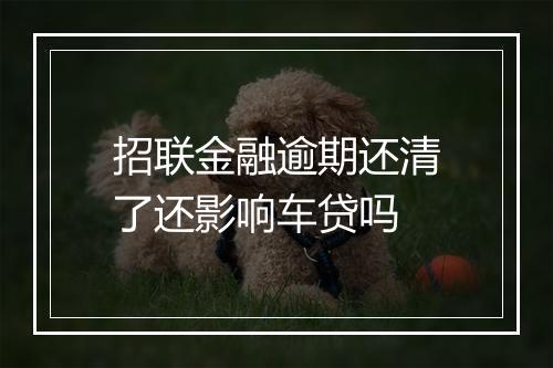 招联金融逾期还清了还影响车贷吗