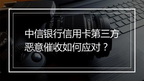 中信银行信用卡第三方恶意催收如何应对？