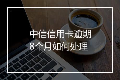 中信信用卡逾期8个月如何处理