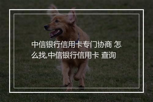 中信银行信用卡专门协商 怎么找,中信银行信用卡 查询