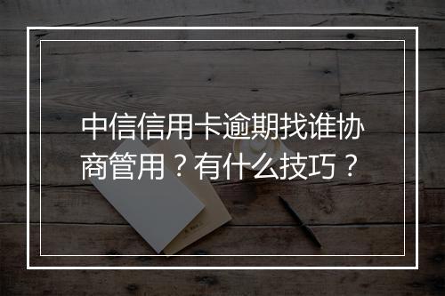 中信信用卡逾期找谁协商管用？有什么技巧？