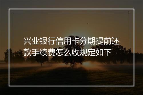 兴业银行信用卡分期提前还款手续费怎么收规定如下