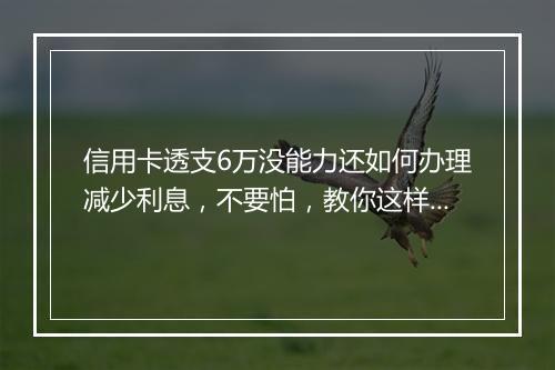 信用卡透支6万没能力还如何办理减少利息，不要怕，教你这样解决