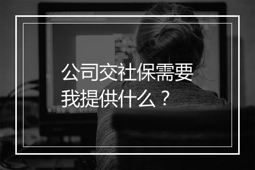 公司交社保需要我提供什么？