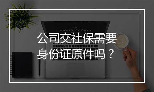 公司交社保需要身份证原件吗？