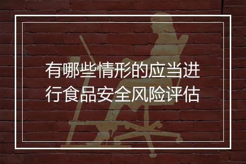 有哪些情形的应当进行食品安全风险评估