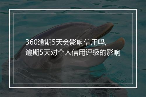 360逾期5天会影响信用吗,逾期5天对个人信用评级的影响