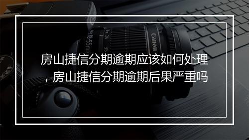 房山捷信分期逾期应该如何处理，房山捷信分期逾期后果严重吗