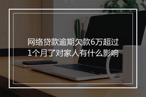 网络贷款逾期欠款6万超过1个月了对家人有什么影响