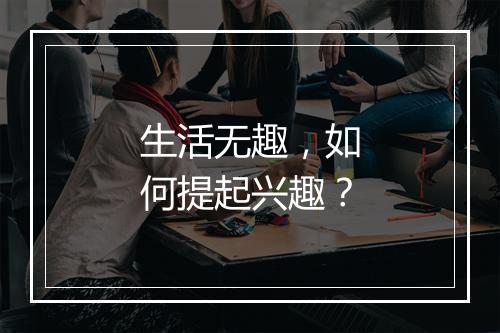 生活无趣，如何提起兴趣？