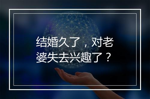 结婚久了，对老婆失去兴趣了？