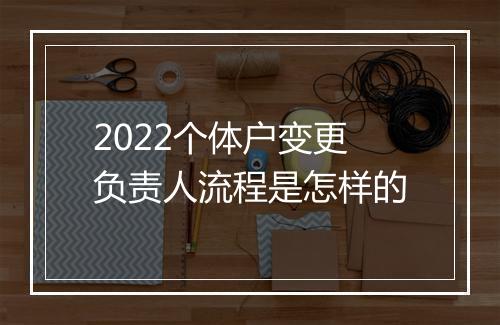2022个体户变更负责人流程是怎样的