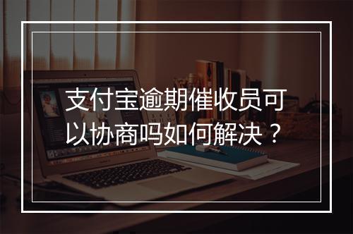 支付宝逾期催收员可以协商吗如何解决？