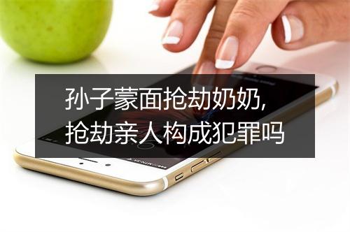 孙子蒙面抢劫奶奶,抢劫亲人构成犯罪吗