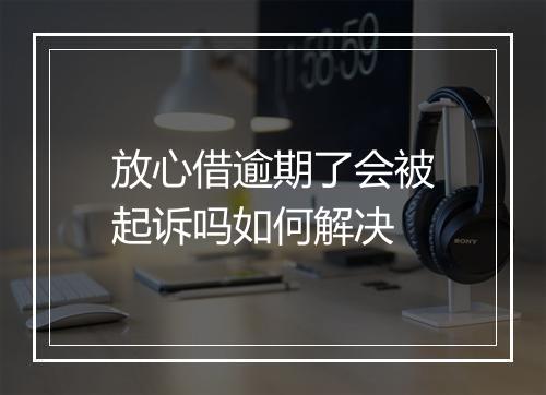 放心借逾期了会被起诉吗如何解决