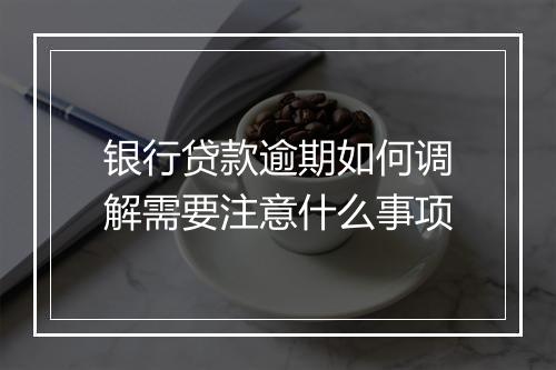银行贷款逾期如何调解需要注意什么事项