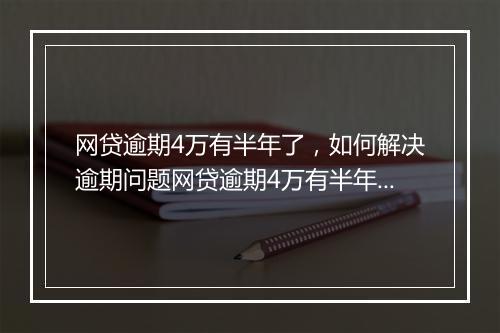 网贷逾期4万有半年了，如何解决逾期问题网贷逾期4万有半年了，逾期后果及应对措施网贷逾期4万有半年了，怎么处理逾期贷款问题网贷逾期4万有半年了，逾期后如何还款及借