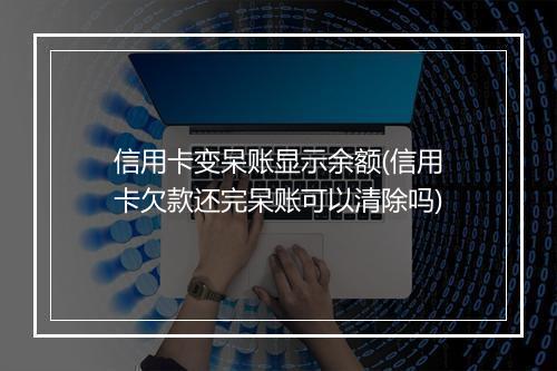信用卡变呆账显示余额(信用卡欠款还完呆账可以清除吗)