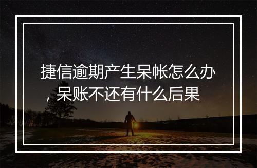 捷信逾期产生呆帐怎么办，呆账不还有什么后果