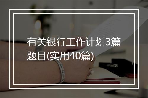 有关银行工作计划3篇题目(实用40篇)