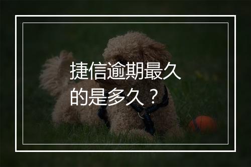 捷信逾期最久的是多久？