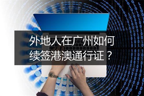 外地人在广州如何续签港澳通行证？