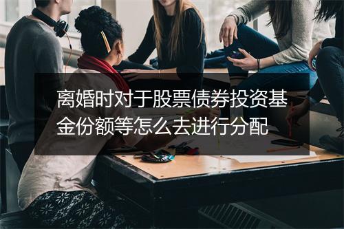 离婚时对于股票债券投资基金份额等怎么去进行分配
