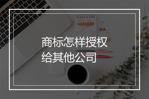 商标怎样授权给其他公司