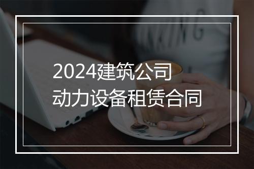 2024建筑公司动力设备租赁合同