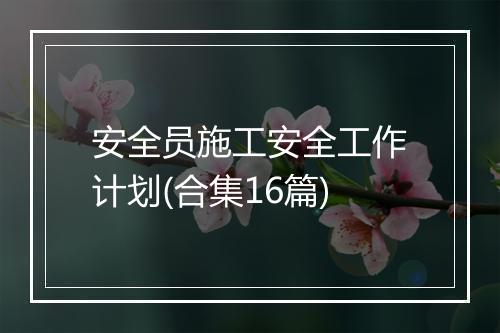 安全员施工安全工作计划(合集16篇)