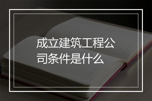 成立建筑工程公司条件是什么