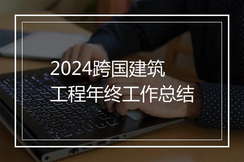 2024跨国建筑工程年终工作总结